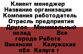 Клиент-менеджер › Название организации ­ Компания-работодатель › Отрасль предприятия ­ Другое › Минимальный оклад ­ 24 000 - Все города Работа » Вакансии   . Калужская обл.,Калуга г.